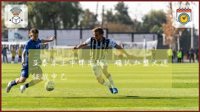 亚泰本土中锋离队，确认加盟大连征战中乙