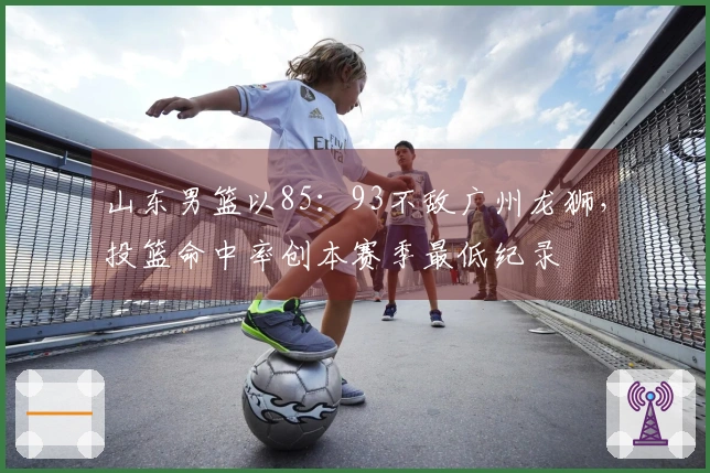 山东男篮以85：93不敌广州龙狮，投篮命中率创本赛季最低纪录