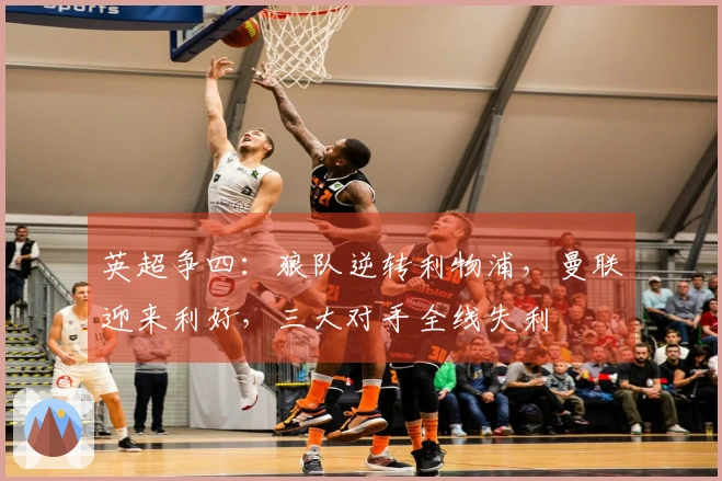 英超争四：狼队逆转利物浦，曼联迎来利好，三大对手全线失利