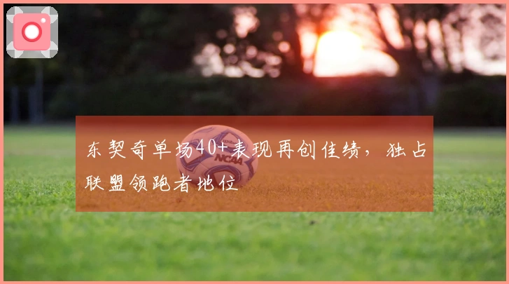 东契奇单场40+表现再创佳绩，独占联盟领跑者地位