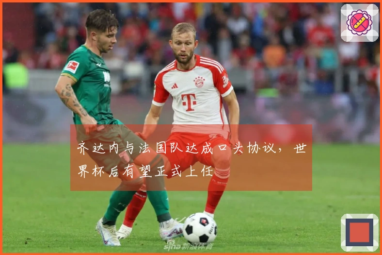 齐达内与法国队达成口头协议，世界杯后有望正式上任