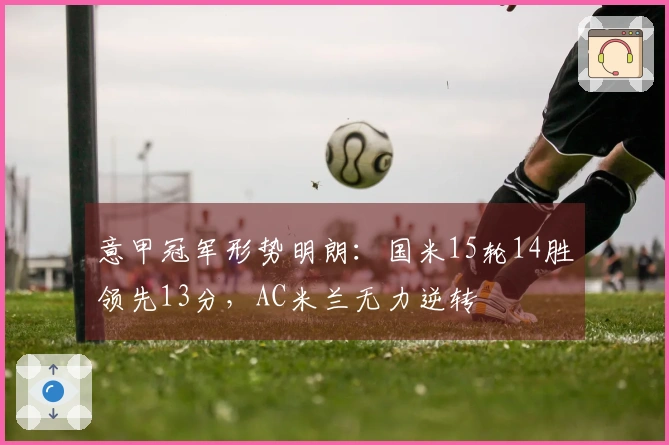 意甲冠军形势明朗：国米15轮14胜领先13分，AC米兰无力逆转