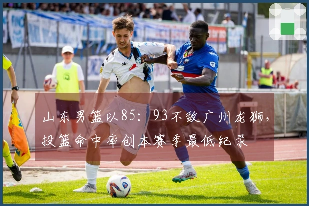 山东男篮以85：93不敌广州龙狮，投篮命中率创本赛季最低纪录