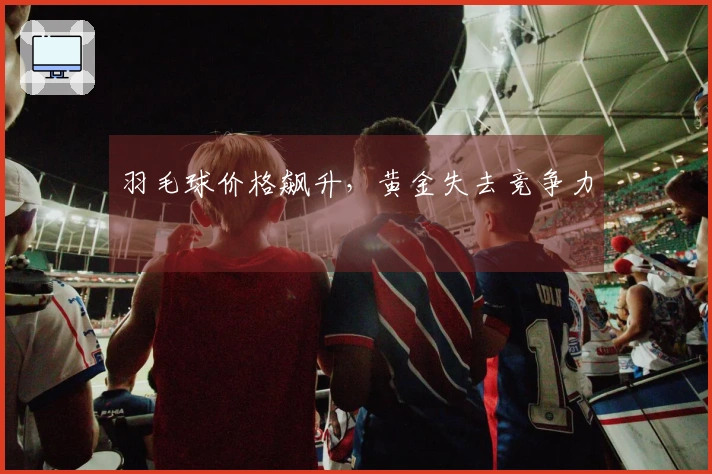 羽毛球价格飙升，黄金失去竞争力