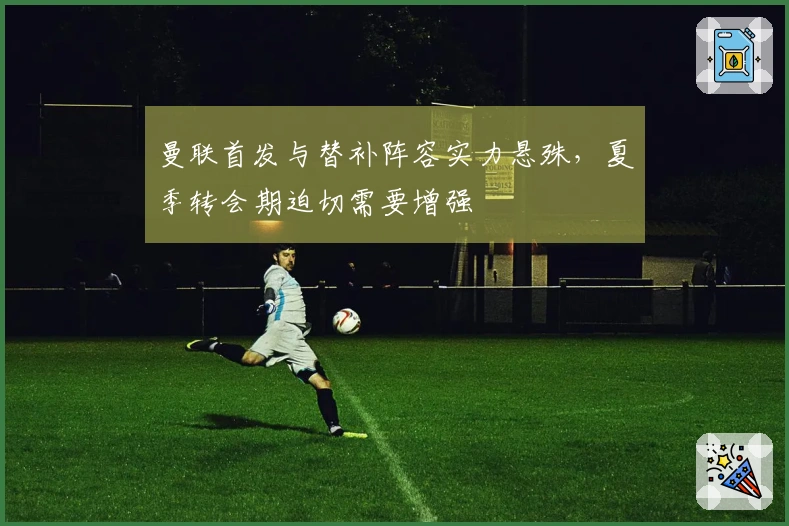 曼联首发与替补阵容实力悬殊，夏季转会期迫切需要增强