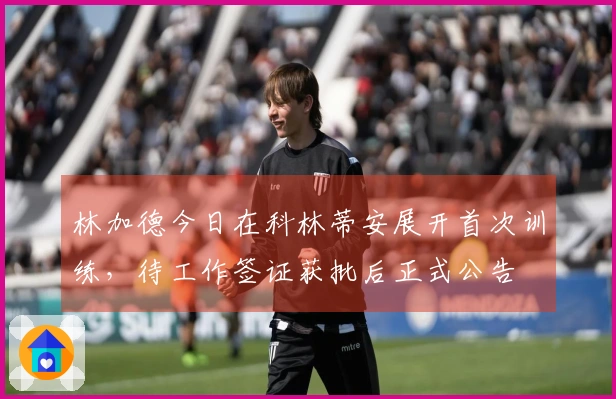 林加德今日在科林蒂安展开首次训练，待工作签证获批后正式公告