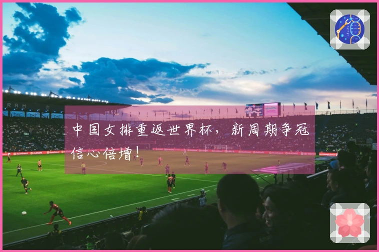 中国女排重返世界杯，新周期争冠信心倍增！