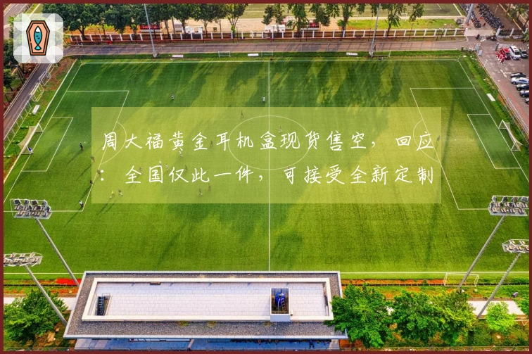 周大福黄金耳机盒现货售空，回应：全国仅此一件，可接受全新定制