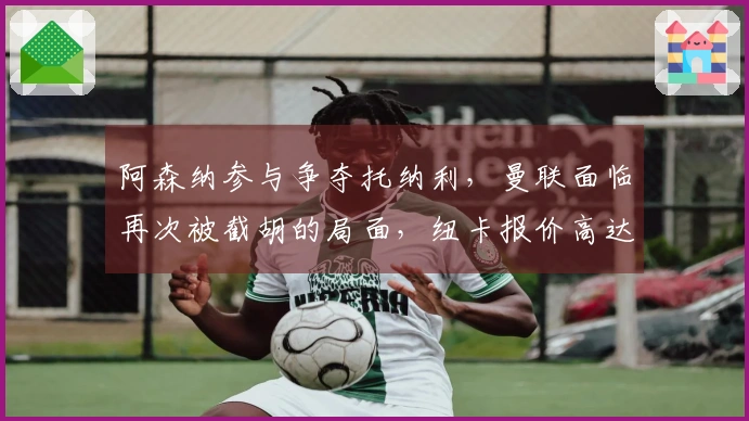 阿森纳参与争夺托纳利，曼联面临再次被截胡的局面，纽卡报价高达1亿欧！
