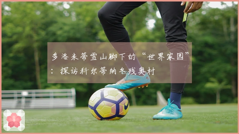 多洛米蒂雪山脚下的“世界家园”：探访科尔蒂纳冬残奥村