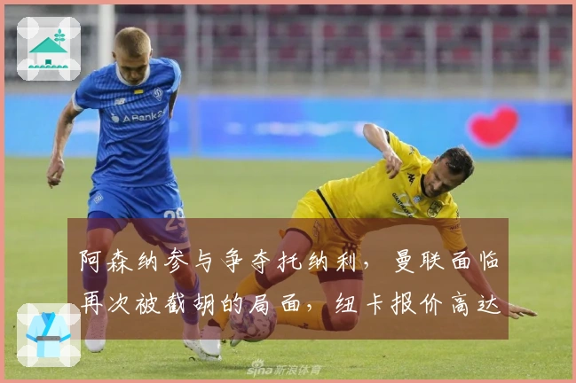阿森纳参与争夺托纳利，曼联面临再次被截胡的局面，纽卡报价高达1亿欧！