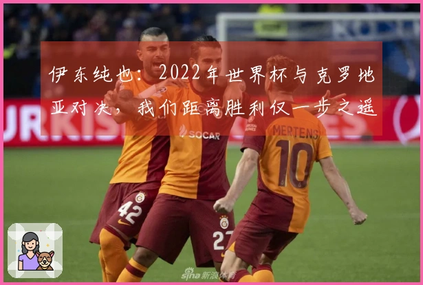 伊东纯也：2022年世界杯与克罗地亚对决，我们距离胜利仅一步之遥