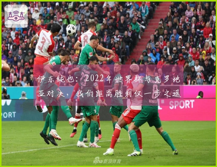 伊东纯也：2022年世界杯与克罗地亚对决，我们距离胜利仅一步之遥