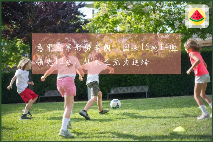 意甲冠军形势明朗：国米15轮14胜领先13分，AC米兰无力逆转