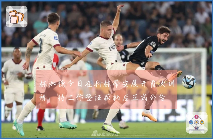 林加德今日在科林蒂安展开首次训练，待工作签证获批后正式公告