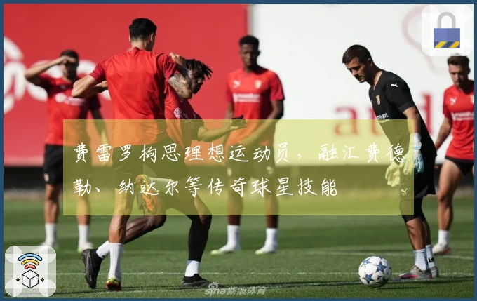 费雷罗构思理想运动员，融汇费德勒、纳达尔等传奇球星技能