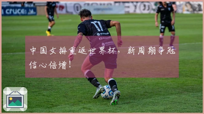 中国女排重返世界杯，新周期争冠信心倍增！