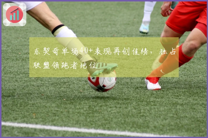 东契奇单场40+表现再创佳绩，独占联盟领跑者地位