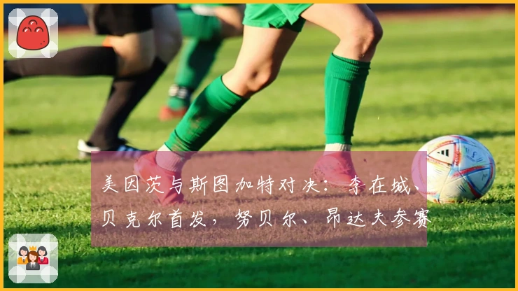 美因茨与斯图加特对决：李在城、贝克尔首发，努贝尔、昂达夫参赛