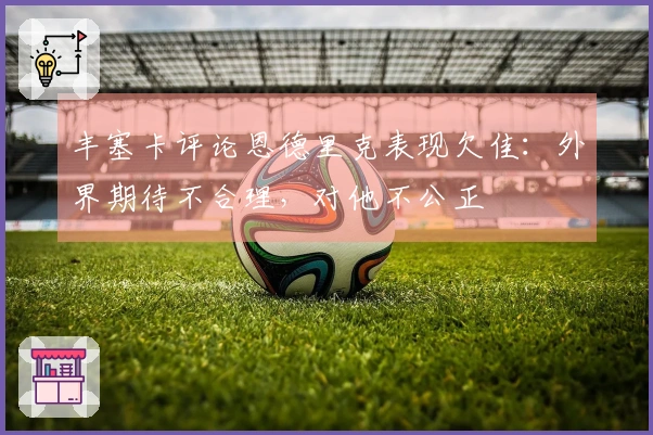 丰塞卡评论恩德里克表现欠佳：外界期待不合理，对他不公正