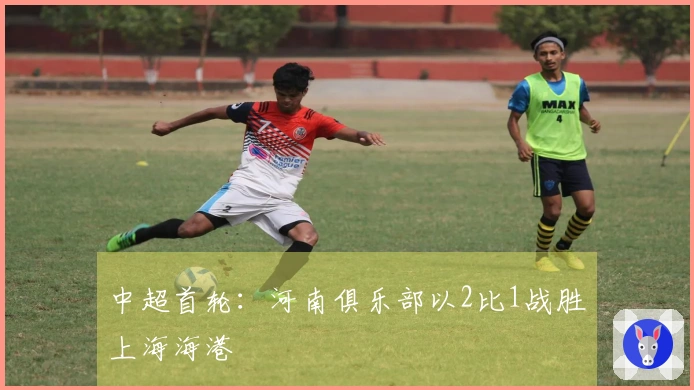 中超首轮：河南俱乐部以2比1战胜上海海港