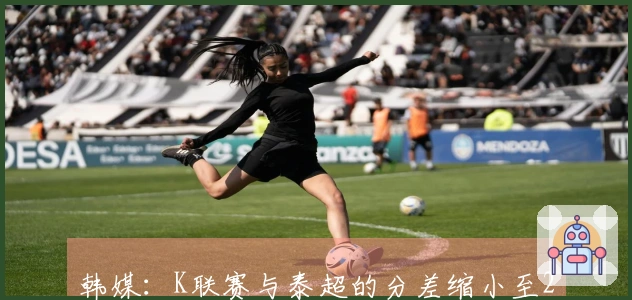 韩媒：K联赛与泰超的分差缩小至26.863分，面临被超越风险