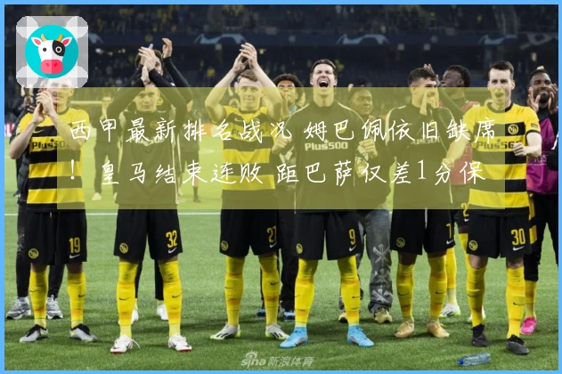 西甲最新排名战况 姆巴佩依旧缺席！皇马结束连败 距巴萨仅差1分保持第2位