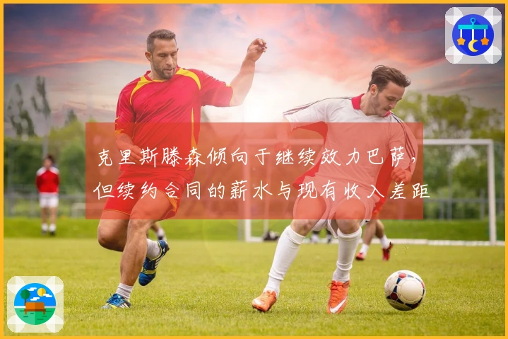 克里斯滕森倾向于继续效力巴萨，但续约合同的薪水与现有收入差距较大