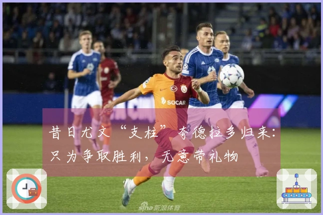 昔日尤文“支柱”夸德拉多归来：只为争取胜利，无意带礼物