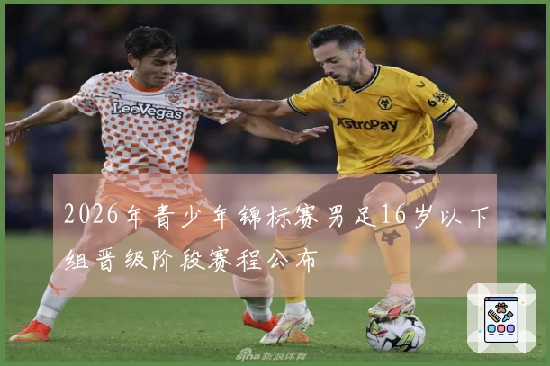 2026年青少年锦标赛男足16岁以下组晋级阶段赛程公布